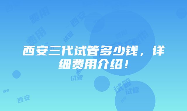 西安三代试管多少钱，详细费用介绍！