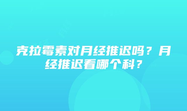 克拉霉素对月经推迟吗？月经推迟看哪个科？