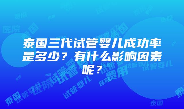 泰国三代试管婴儿成功率是多少？有什么影响因素呢？