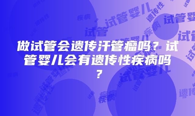 做试管会遗传汗管瘤吗？试管婴儿会有遗传性疾病吗？