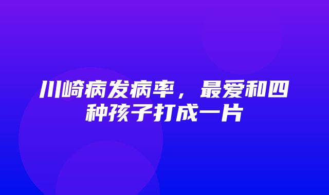 川崎病发病率，最爱和四种孩子打成一片