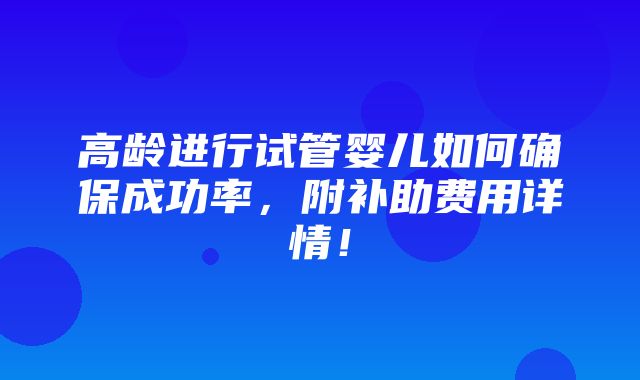 高龄进行试管婴儿如何确保成功率，附补助费用详情！