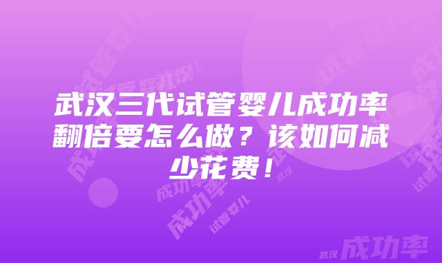 武汉三代试管婴儿成功率翻倍要怎么做？该如何减少花费！