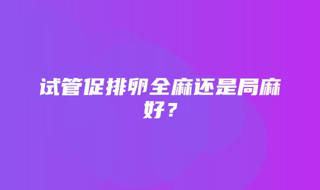 试管促排卵全麻还是局麻好？