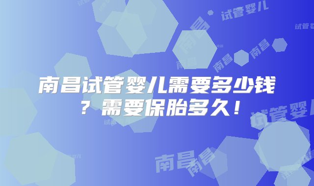 南昌试管婴儿需要多少钱？需要保胎多久！