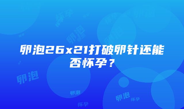 卵泡26x21打破卵针还能否怀孕？