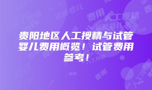 贵阳地区人工授精与试管婴儿费用概览！试管费用参考！