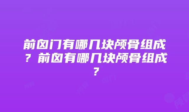 前囟门有哪几块颅骨组成？前囟有哪几块颅骨组成？