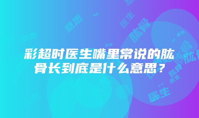 彩超时医生嘴里常说的肱骨长到底是什么意思？