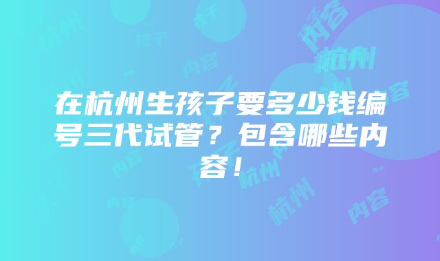 在杭州生孩子要多少钱编号三代试管？包含哪些内容！