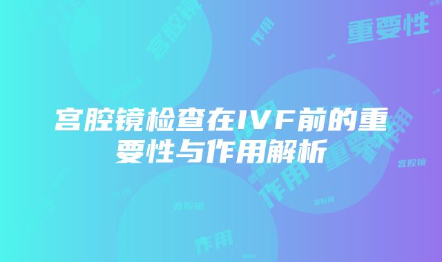 宫腔镜检查在IVF前的重要性与作用解析