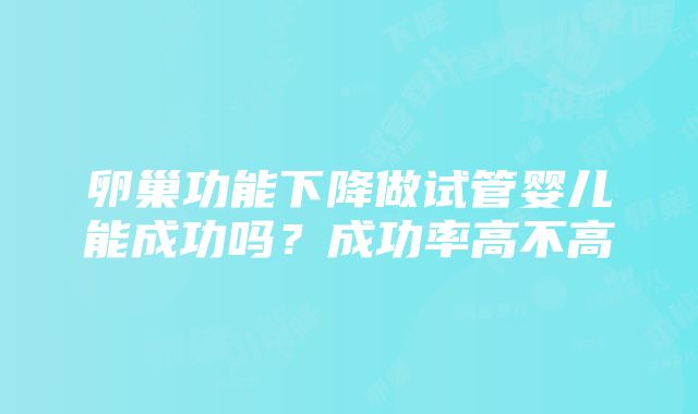 卵巢功能下降做试管婴儿能成功吗？成功率高不高