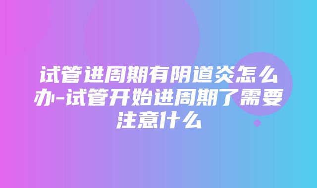 试管进周期有阴道炎怎么办-试管开始进周期了需要注意什么