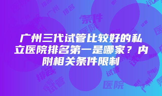 广州三代试管比较好的私立医院排名第一是哪家？内附相关条件限制