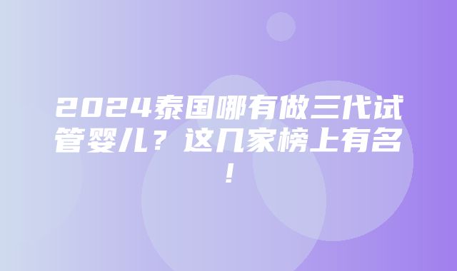 2024泰国哪有做三代试管婴儿？这几家榜上有名!