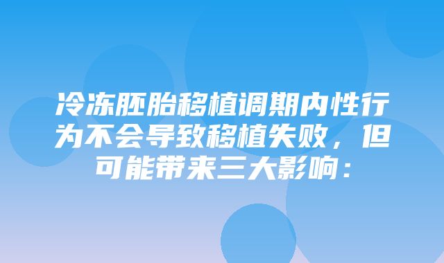 冷冻胚胎移植调期内性行为不会导致移植失败，但可能带来三大影响：