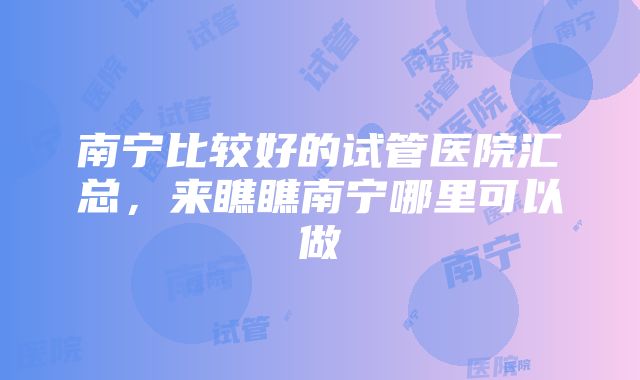 南宁比较好的试管医院汇总，来瞧瞧南宁哪里可以做