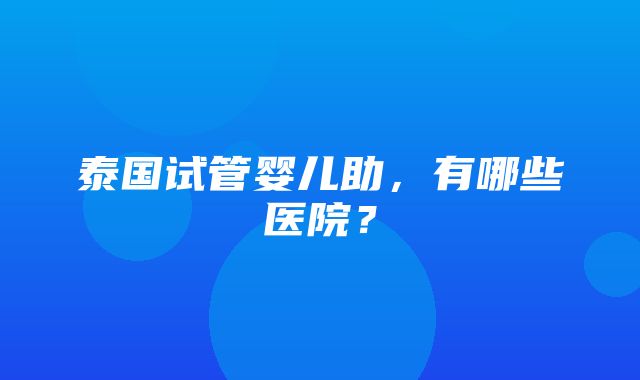 泰国试管婴儿助，有哪些医院？