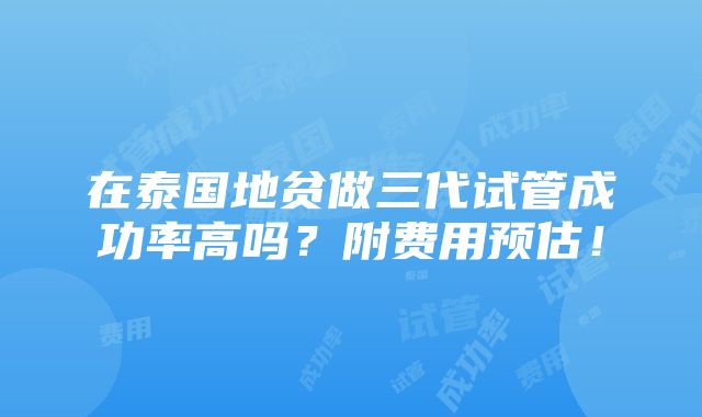 在泰国地贫做三代试管成功率高吗？附费用预估！