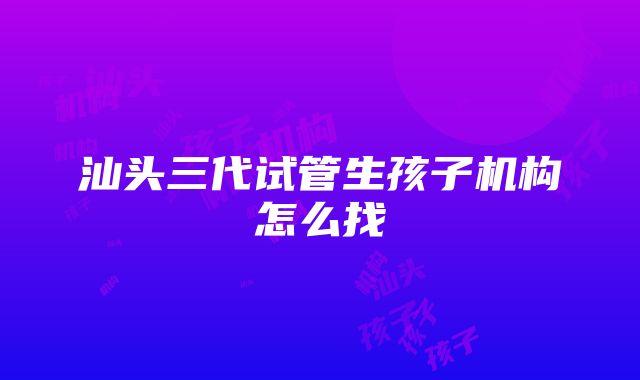 汕头三代试管生孩子机构怎么找