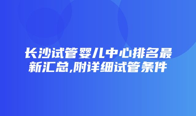 长沙试管婴儿中心排名最新汇总,附详细试管条件