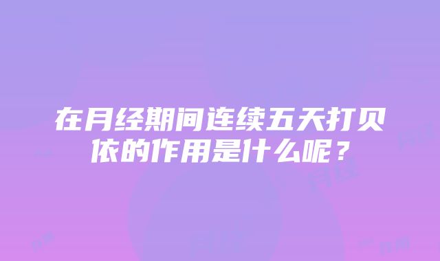 在月经期间连续五天打贝依的作用是什么呢？