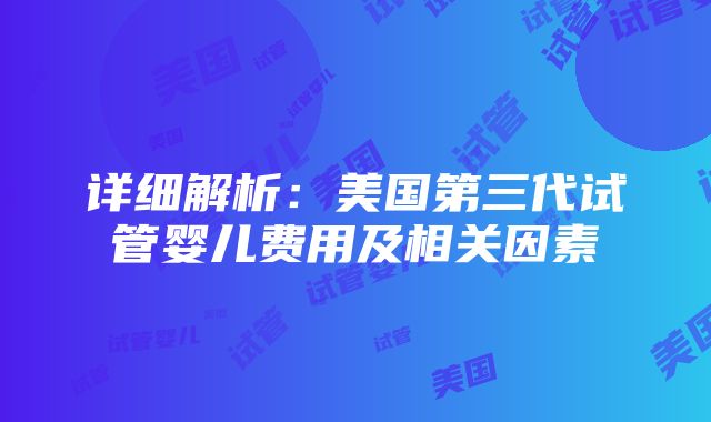 详细解析：美国第三代试管婴儿费用及相关因素