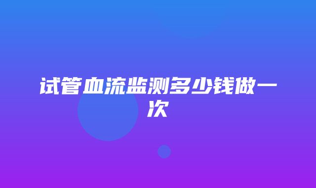 试管血流监测多少钱做一次