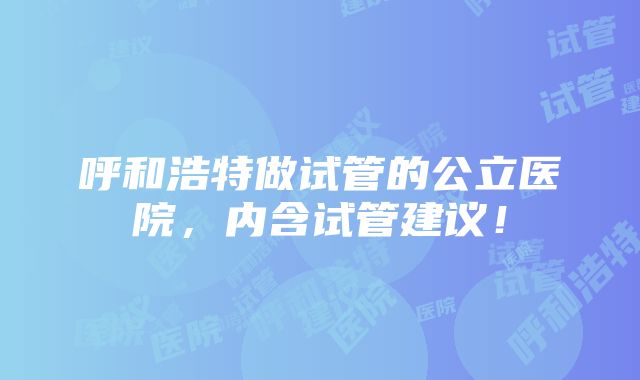 呼和浩特做试管的公立医院，内含试管建议！