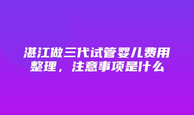 湛江做三代试管婴儿费用整理，注意事项是什么