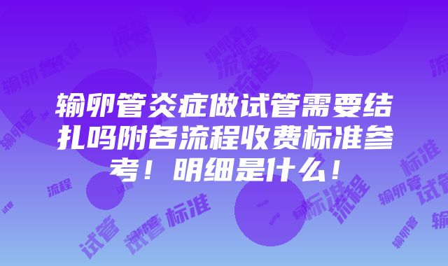 输卵管炎症做试管需要结扎吗附各流程收费标准参考！明细是什么！