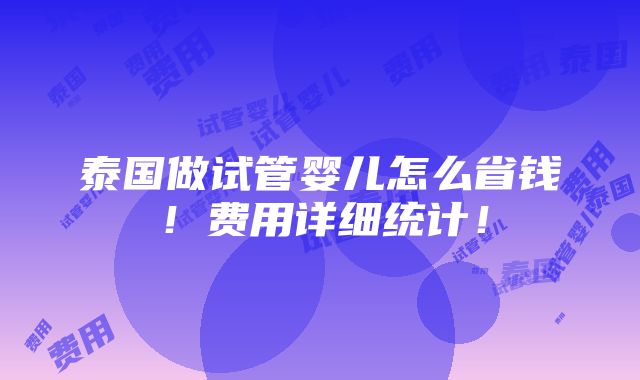 泰国做试管婴儿怎么省钱！费用详细统计！