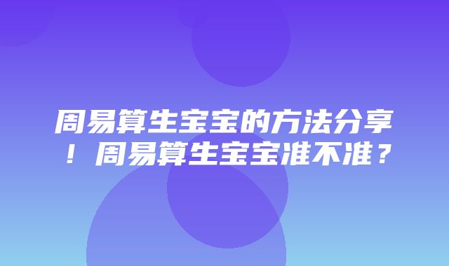 周易算生宝宝的方法分享！周易算生宝宝准不准？