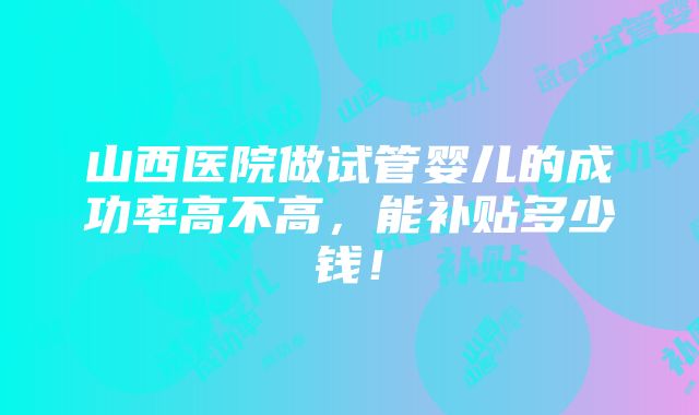 山西医院做试管婴儿的成功率高不高，能补贴多少钱！