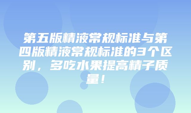 第五版精液常规标准与第四版精液常规标准的3个区别，多吃水果提高精子质量！