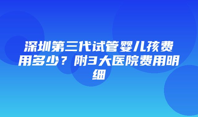 深圳第三代试管婴儿孩费用多少？附3大医院费用明细