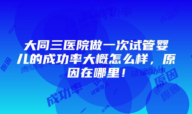 大同三医院做一次试管婴儿的成功率大概怎么样，原因在哪里！