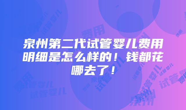 泉州第二代试管婴儿费用明细是怎么样的！钱都花哪去了！