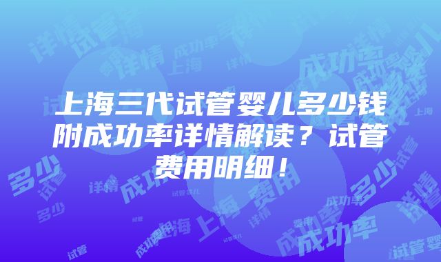 上海三代试管婴儿多少钱附成功率详情解读？试管费用明细！