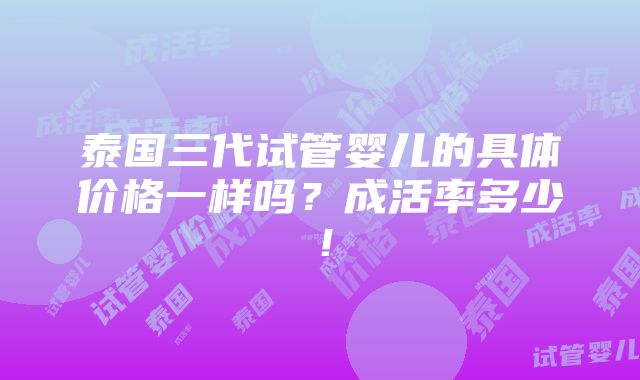 泰国三代试管婴儿的具体价格一样吗？成活率多少！