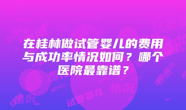 在桂林做试管婴儿的费用与成功率情况如何？哪个医院最靠谱？