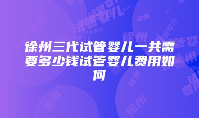 徐州三代试管婴儿一共需要多少钱试管婴儿费用如何