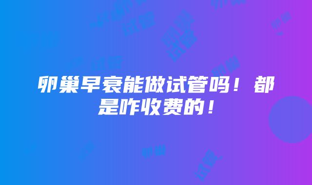 卵巢早衰能做试管吗！都是咋收费的！