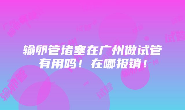 输卵管堵塞在广州做试管有用吗！在哪报销！