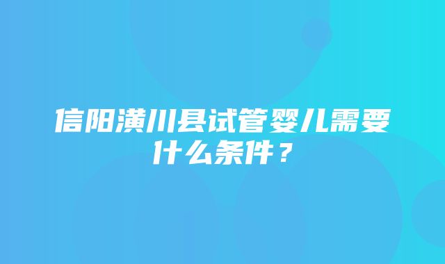 信阳潢川县试管婴儿需要什么条件？