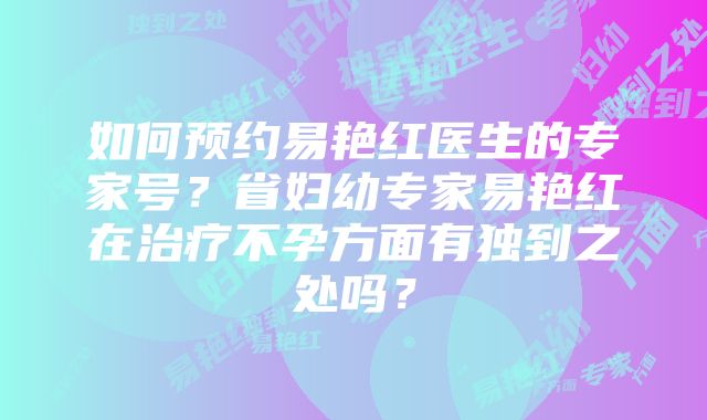 如何预约易艳红医生的专家号？省妇幼专家易艳红在治疗不孕方面有独到之处吗？