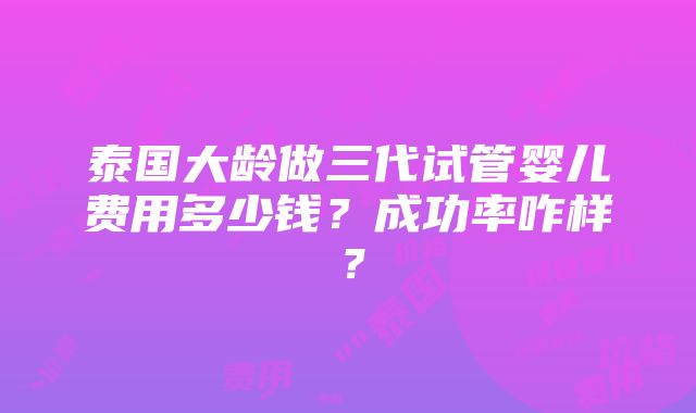 泰国大龄做三代试管婴儿费用多少钱？成功率咋样？