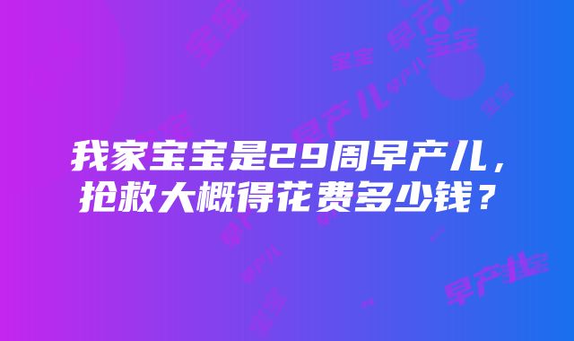 我家宝宝是29周早产儿，抢救大概得花费多少钱？