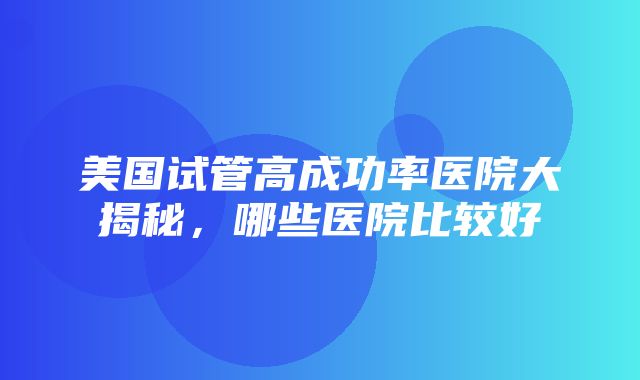 美国试管高成功率医院大揭秘，哪些医院比较好