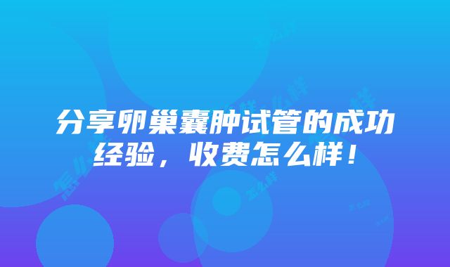 分享卵巢囊肿试管的成功经验，收费怎么样！